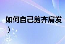 如何自己剪齐肩发（想剪齐肩发怎么做更好看）