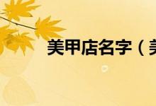美甲店名字（美甲店名字有哪些）