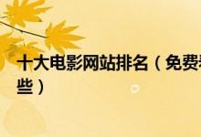 十大电影网站排名（免费看电影网站推荐在线电影网站有哪些）