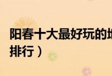 阳春十大最好玩的地方盘点（阳春最好玩景点排行）