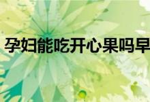 孕妇能吃开心果吗早期（孕妇能吃开心果吗）