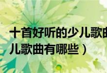 十首好听的少儿歌曲（小学校园歌曲流行的少儿歌曲有哪些）