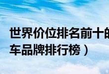 世界价位排名前十的汽车品牌（全球最贵的汽车品牌排行榜）