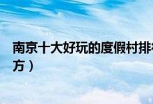 南京十大好玩的度假村排行榜（南京休闲度假山庄有哪些地方）