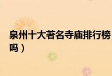 泉州十大著名寺庙排行榜（泉州香火旺盛的寺院你都去过了吗）