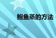 鲍鱼蒸的方法（清蒸鲍鱼的做法）