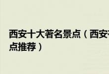 西安十大著名景点（西安有哪些著名旅游景点西安有名的景点推荐）