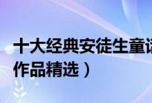 十大经典安徒生童话故事（安徒生的童话故事作品精选）
