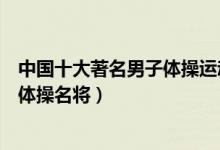 中国十大著名男子体操运动员（体操男运动员排名中国男子体操名将）