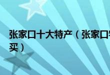 张家口十大特产（张家口特产有哪些张家口有什么特产值得买）