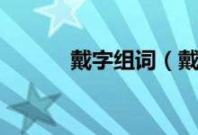 戴字组词（戴字的组词有哪些）