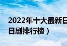 2022年十大最新日剧（好看的日剧推荐最新日剧排行榜）
