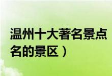 温州十大著名景点（温州最有名的景点温州出名的景区）