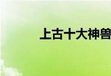 上古十大神兽（分别都是什么）