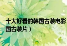 十大好看的韩国古装电影（韩国古代电影排行榜值得看的韩国古装片）