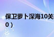 保卫萝卜深海10关攻略视频（保卫萝卜深海10）