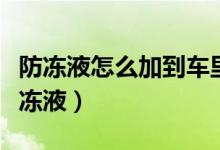 防冻液怎么加到车里（寒冷地区要怎么选择防冻液）