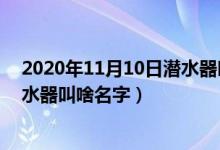2020年11月10日潜水器叫什么名字（2020年11月10日潜水器叫啥名字）