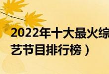 2022年十大最火综艺节目（2022最新热门综艺节目排行榜）