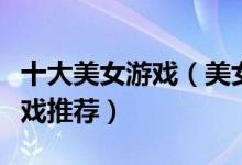 十大美女游戏（美女小游戏盘点美少女养成游戏推荐）