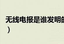 无线电报是谁发明的（无线电报的发明者是谁）