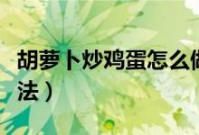 胡萝卜炒鸡蛋怎么做好吃（胡萝卜炒鸡蛋的做法）