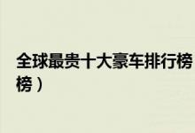 全球最贵十大豪车排行榜（世界最贵的车盘点豪华汽车排行榜）