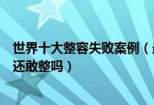 世界十大整容失败案例（最可怕的整形失败案例盘点看完你还敢整吗）