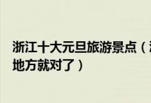 浙江十大元旦旅游景点（浙江元旦跨年哪里好元旦节去这些地方就对了）