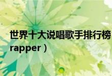 世界十大说唱歌手排行榜（世界公认十大说唱歌手世界第一rapper）