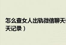 怎么查女人出轨微信聊天记录免费（怎么查女人出轨微信聊天记录）