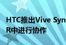 HTC推出Vive Sync应用程序 让远程团队在VR中进行协作