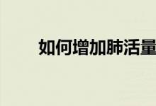 如何增加肺活量（怎么提高肺活量）