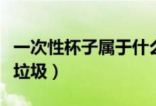 一次性杯子属于什么垃圾（一次性杯子是什么垃圾）