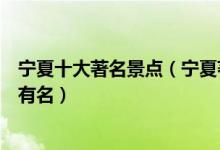 宁夏十大著名景点（宁夏著名旅游景点介绍宁夏什么景点最有名）