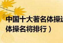 中国十大著名体操运动员（中国体操明星中国体操名将排行）