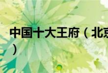 中国十大王府（北京著名王府这才是古代豪宅）