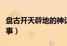 盘古开天辟地的神话故事（盘古开天辟地的故事）