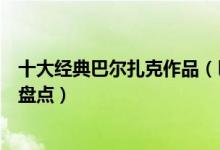 十大经典巴尔扎克作品（巴尔扎克的代表作巴尔扎克的小说盘点）