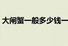 大闸蟹一般多少钱一斤（大闸蟹的价格参考）