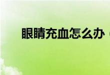 眼睛充血怎么办（眼睛充血怎么消除）