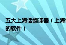 五大上海话翻译器（上海话在线翻译器上海话翻译成普通话的软件）
