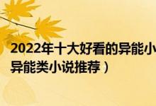 2022年十大好看的异能小说（都市异能小说排行榜最新现代异能类小说推荐）