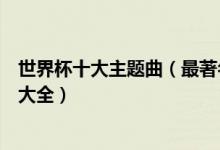 世界杯十大主题曲（最著名的世界杯歌曲历届世界杯主题曲大全）