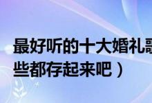 最好听的十大婚礼歌曲（适合结婚的歌曲有哪些都存起来吧）