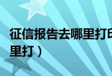 征信报告去哪里打印需要什么（征信报告去哪里打）