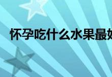 怀孕吃什么水果最好（孕妇吃什么水果好）