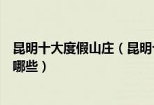昆明十大度假山庄（昆明十大度假村昆明适合度假的地方有哪些）