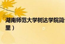湖南师范大学树达学院简介（湖南师范大学树达学院位于哪里）