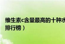维生素c含量最高的十种水果（富含vc的水果维c最多的水果排行榜）